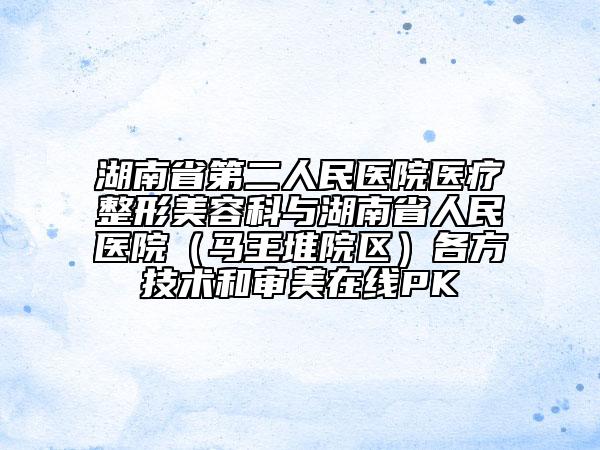 湖南省第二人民医院医疗整形美容科与湖南省人民医院（马王堆院区）各方技术和审美在线PK