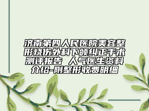 济南第四人民医院美容整形烧伤外科下颌纠正手术测评报告 人气医生资料介绍-附整形收费明细