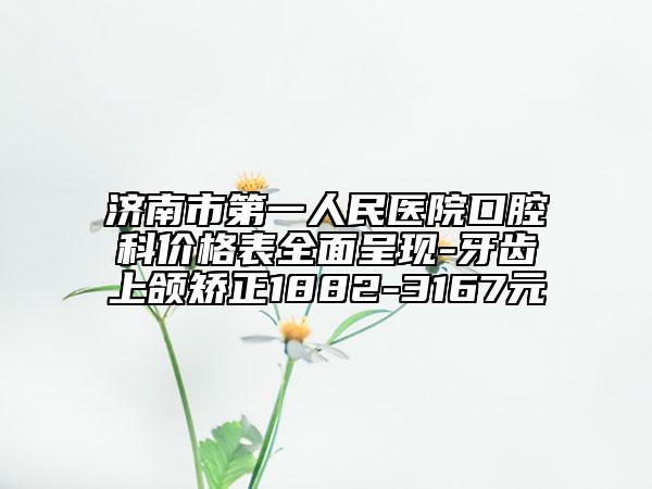 济南市第一人民医院口腔科价格表全面呈现-牙齿上颌矫正1882-3167元