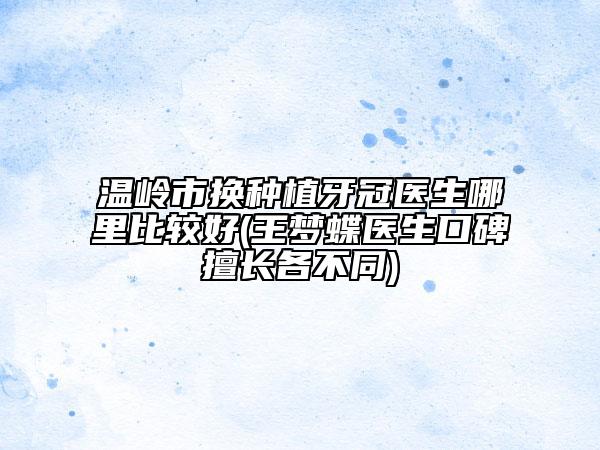 温岭市换种植牙冠医生哪里比较好(王梦蝶医生口碑擅长各不同)