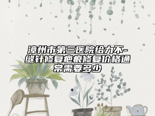 漳州市第三医院给力不-缝针修复疤痕修复价格通常需要多少