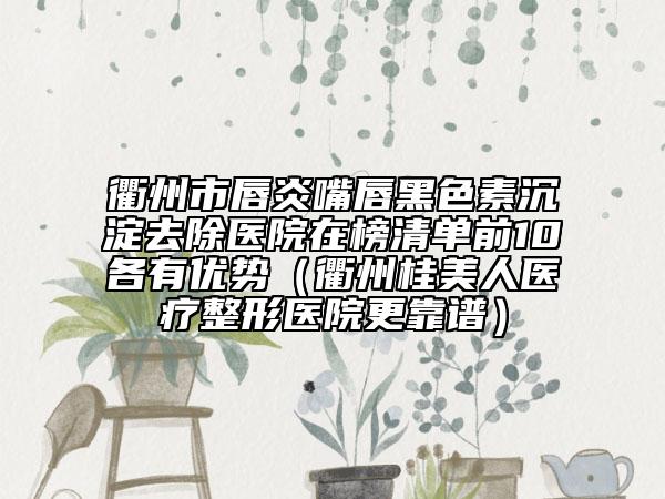 衢州市唇炎嘴唇黑色素沉淀去除医院在榜清单前10各有优势（衢州桂美人医疗整形医院更靠谱）