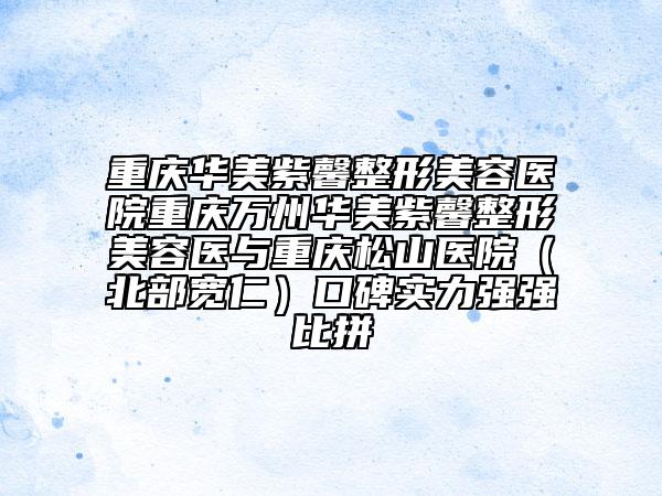 重庆华美紫馨整形美容医院重庆万州华美紫馨整形美容医与重庆松山医院（北部宽仁）口碑实力强强比拼