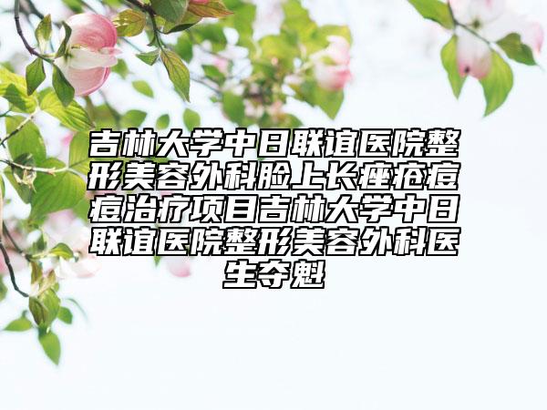 吉林大学中日联谊医院整形美容外科脸上长痤疮痘痘治疗项目吉林大学中日联谊医院整形美容外科医生夺魁