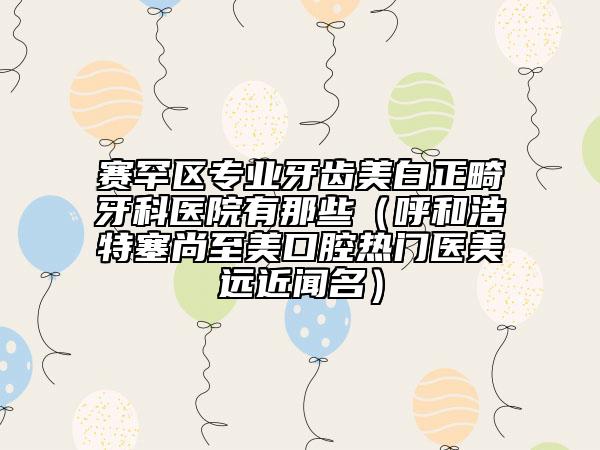 赛罕区专业牙齿美白正畸牙科医院有那些（呼和浩特塞尚至美口腔热门医美远近闻名）