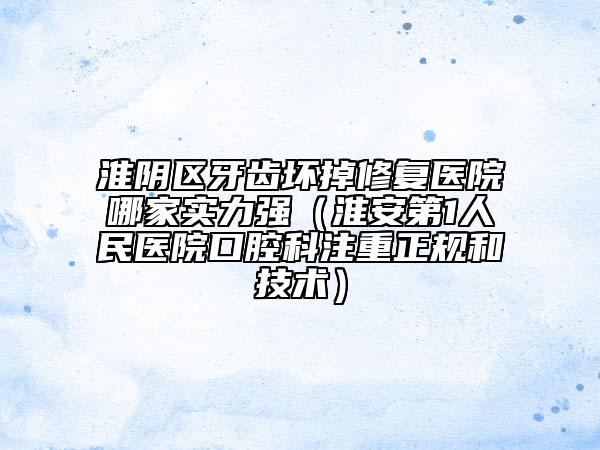 淮阴区牙齿坏掉修复医院哪家实力强（淮安第1人民医院口腔科注重正规和技术）