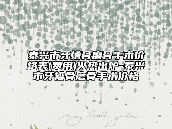 泰兴市牙槽骨磨骨手术价格表(费用)火热出炉-泰兴市牙槽骨磨骨手术价格