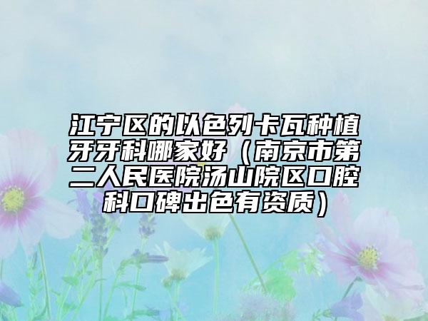江宁区的以色列卡瓦种植牙牙科哪家好（南京市第二人民医院汤山院区口腔科口碑出色有资质）