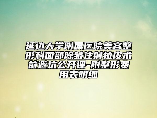延边大学附属医院美容整形科面部除皱注射拉皮术前避坑公开课-附整形费用表明细