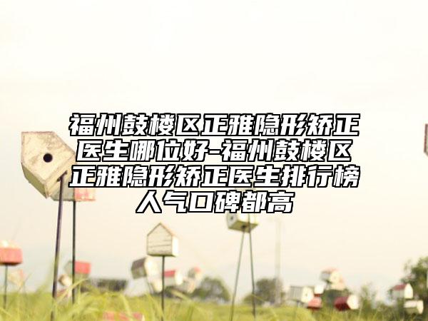 福州鼓楼区正雅隐形矫正医生哪位好-福州鼓楼区正雅隐形矫正医生排行榜人气口碑都高
