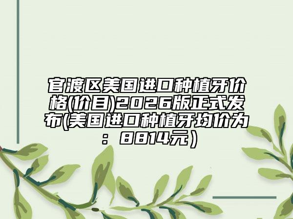 官渡区美国进口种植牙价格(价目)2026版正式发布(美国进口种植牙均价为：8814元）