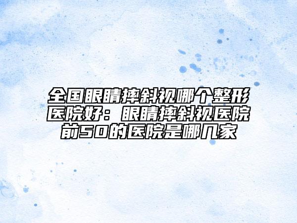 全国眼睛摔斜视哪个整形医院好：眼睛摔斜视医院前50的医院是哪几家