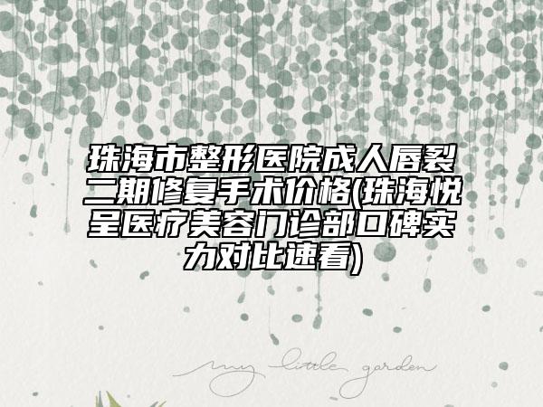 珠海市整形医院成人唇裂二期修复手术价格(珠海悦呈医疗美容门诊部口碑实力对比速看)