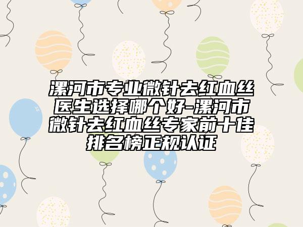漯河市专业微针去红血丝医生选择哪个好-漯河市微针去红血丝专家前十佳排名榜正规认证