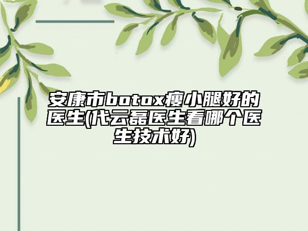 安康市botox瘦小腿好的医生(代云磊医生看哪个医生技术好)