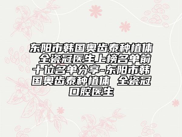 东阳市韩国奥齿泰种植体 全瓷冠医生上榜名单前十位名单分享-东阳市韩国奥齿泰种植体 全瓷冠口腔医生