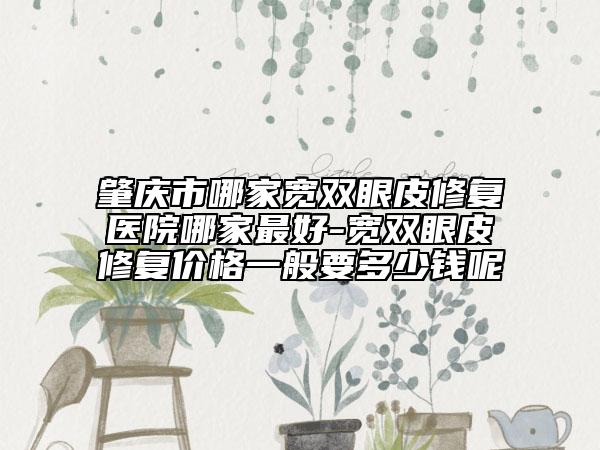 肇庆市哪家宽双眼皮修复医院哪家最好-宽双眼皮修复价格一般要多少钱呢