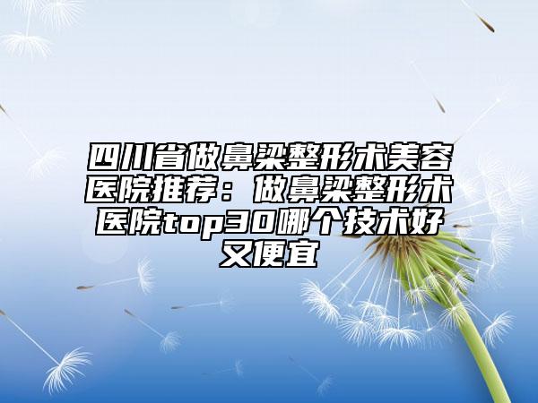 四川省做鼻梁整形术美容医院推荐：做鼻梁整形术医院top30哪个技术好又便宜