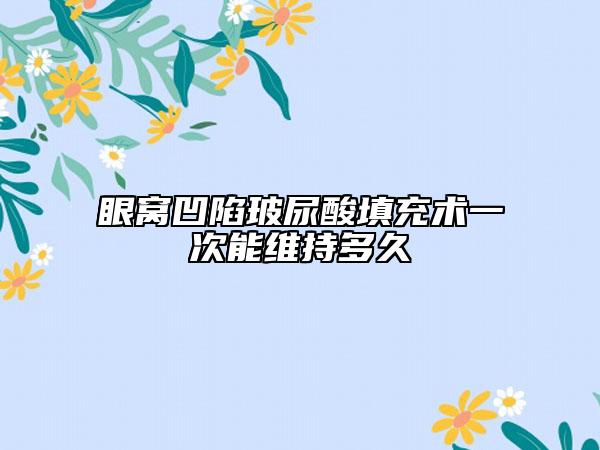 眼窝凹陷玻尿酸填充术一次能维持多久