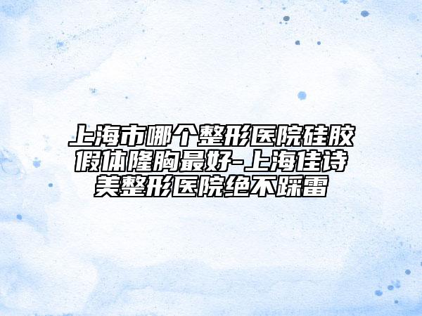 上海市哪个整形医院硅胶假体隆胸最好-上海佳诗美整形医院绝不踩雷