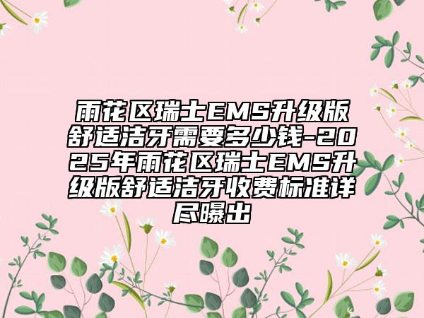 雨花区瑞士EMS升级版舒适洁牙需要多少钱-2025年雨花区瑞士EMS升级版舒适洁牙收费标准详尽曝出
