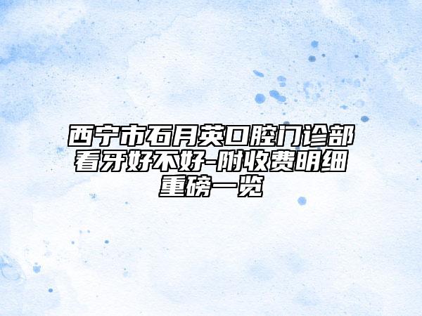 西宁市石月英口腔门诊部看牙好不好-附收费明细重磅一览