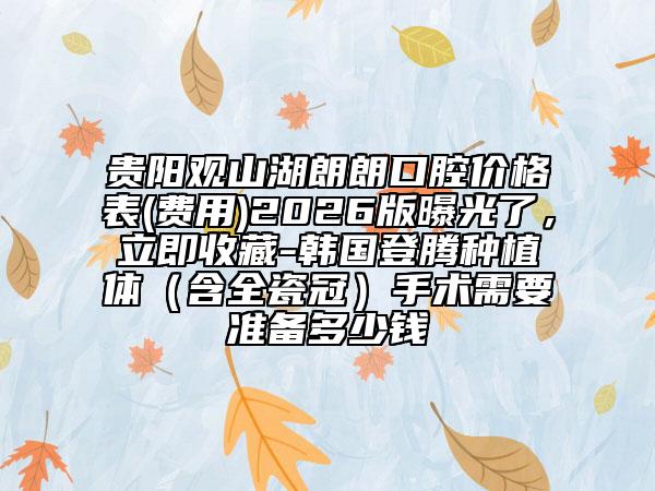 贵阳观山湖朗朗口腔价格表(费用)2026版曝光了，立即收藏-韩国登腾种植体（含全瓷冠）手术需要准备多少钱