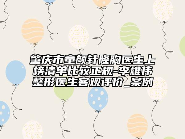 肇庆市童颜针隆胸医生上榜清单比较正规-李雄伟整形医生客观评价_案例