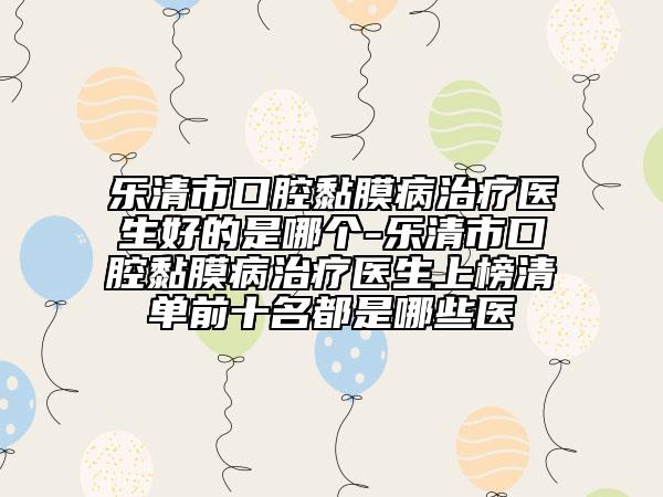 乐清市口腔黏膜病治疗医生好的是哪个-乐清市口腔黏膜病治疗医生上榜清单前十名都是哪些医