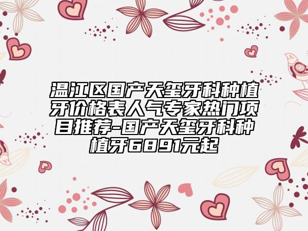 温江区国产天玺牙科种植牙价格表人气专家热门项目推荐-国产天玺牙科种植牙6891元起