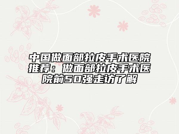 中国做面部拉皮手术医院推荐：做面部拉皮手术医院前50强走访了解