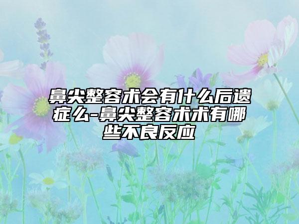 鼻尖整容术会有什么后遗症么-鼻尖整容术术有哪些不良反应