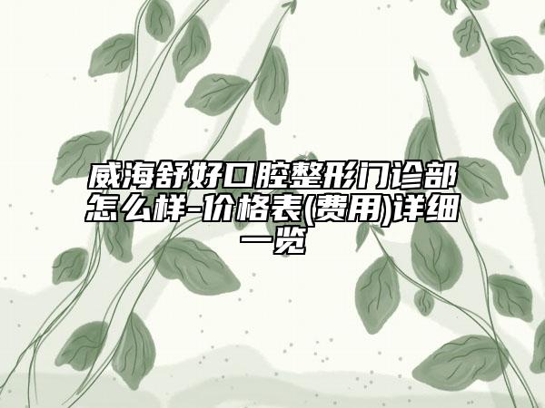 威海舒好口腔整形门诊部怎么样-价格表(费用)详细一览