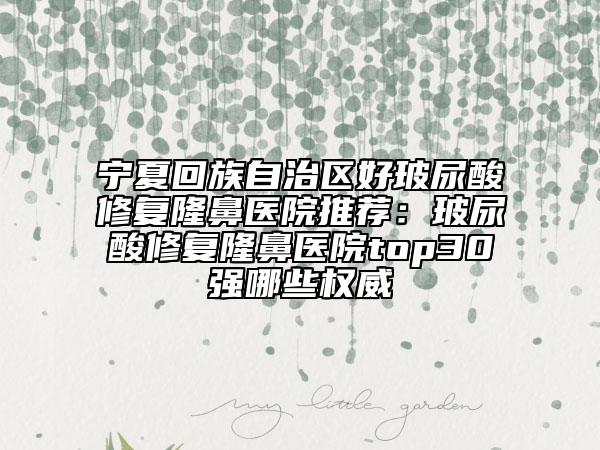 宁夏回族自治区好玻尿酸修复隆鼻医院推荐：玻尿酸修复隆鼻医院top30强哪些权威