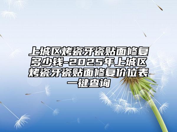 上城区烤瓷牙瓷贴面修复多少钱-2025年上城区烤瓷牙瓷贴面修复价位表一键查询