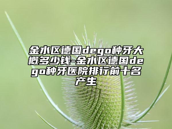 金水区德国dego种牙大概多少钱-金水区德国dego种牙医院排行前十名产生