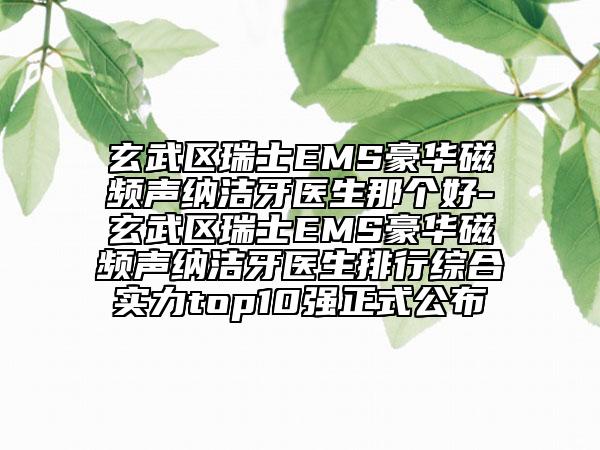 玄武区瑞士EMS豪华磁频声纳洁牙医生那个好-玄武区瑞士EMS豪华磁频声纳洁牙医生排行综合实力top10强正式公布