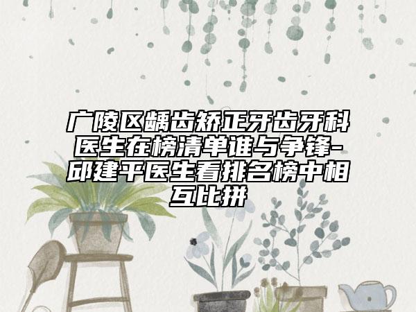广陵区龋齿矫正牙齿牙科医生在榜清单谁与争锋-邱建平医生看排名榜中相互比拼