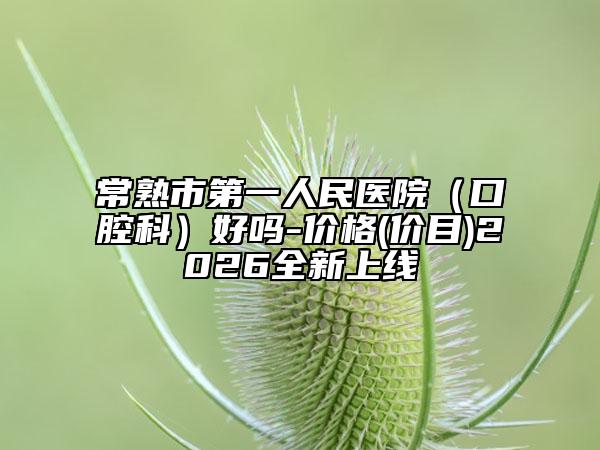 常熟市第一人民医院（口腔科）好吗-价格(价目)2026全新上线