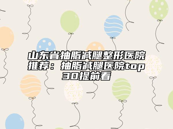 山东省抽脂减腿整形医院推荐：抽脂减腿医院top30提前看