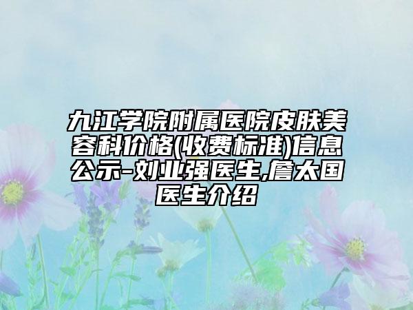 九江学院附属医院皮肤美容科价格(收费标准)信息公示-刘业强医生,詹太国医生介绍