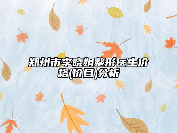 郑州市李晓娟整形医生价格(价目)分析