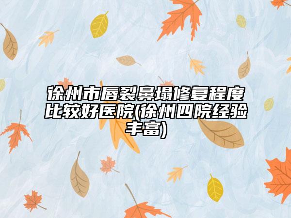 徐州市唇裂鼻塌修复程度比较好医院(徐州四院经验丰富)