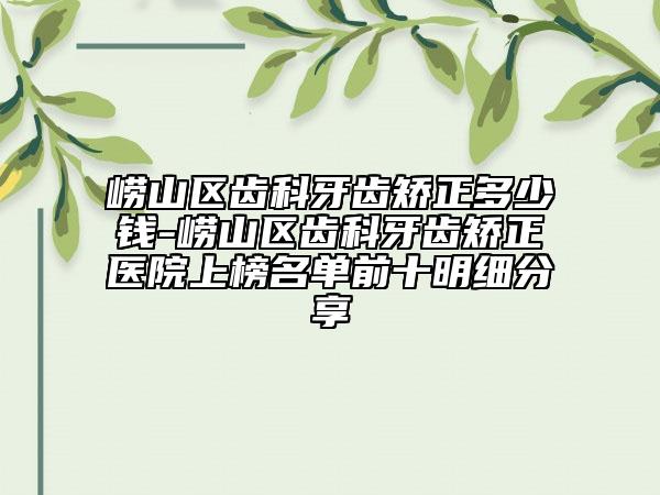 崂山区齿科牙齿矫正多少钱-崂山区齿科牙齿矫正医院上榜名单前十明细分享