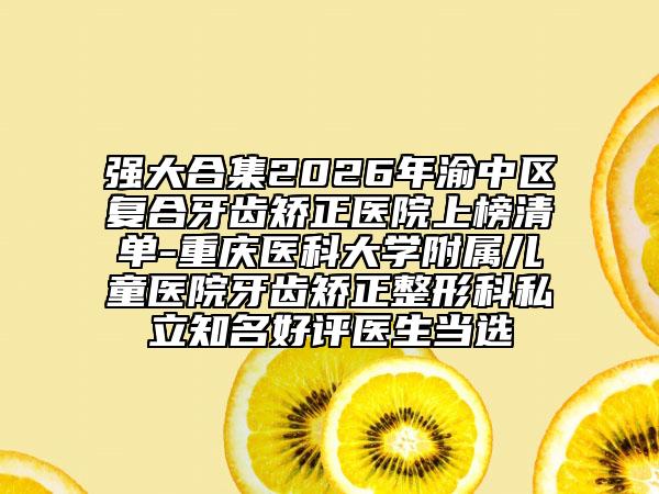 强大合集2026年渝中区复合牙齿矫正医院上榜清单-重庆医科大学附属儿童医院牙齿矫正整形科私立知名好评医生当选