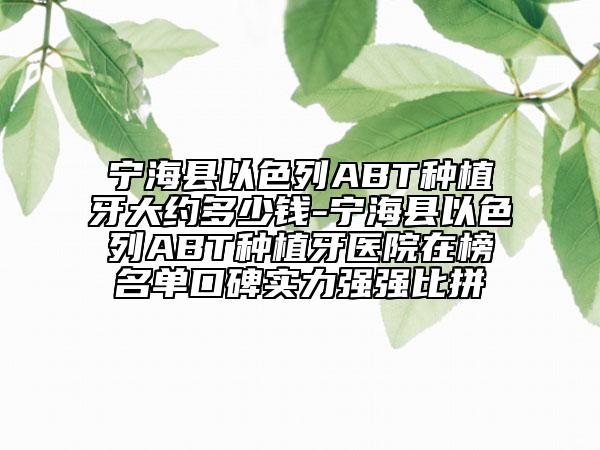 宁海县以色列ABT种植牙大约多少钱-宁海县以色列ABT种植牙医院在榜名单口碑实力强强比拼