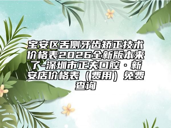 宝安区舌侧牙齿矫正技术价格表2026全新版本来了-深圳市正夫口腔·新安店价格表（费用）免费查询