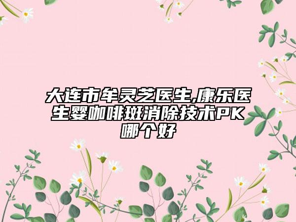 大连市牟灵芝医生,康乐医生婴咖啡斑消除技术PK哪个好