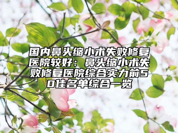 国内鼻头缩小术失败修复医院较好：鼻头缩小术失败修复医院综合实力前50佳名单综合一览