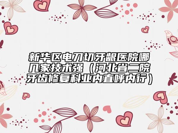 新华区电刀切牙龈医院哪几家技术强（河北省二院牙齿修复科业内直呼内行）